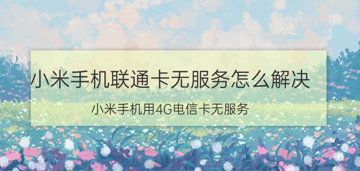 小米手机联通卡无服务怎么解决 小米手机用4G电信卡无服务？